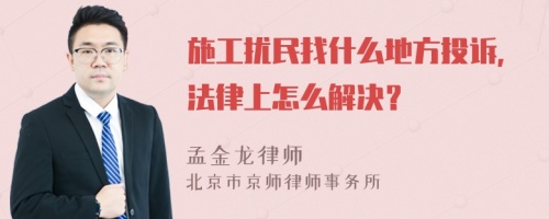 施工扰民找什么地方投诉，法律上怎么解决？