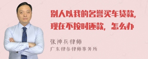 别人以我的名誉买车贷款，现在不按时还款，怎么办