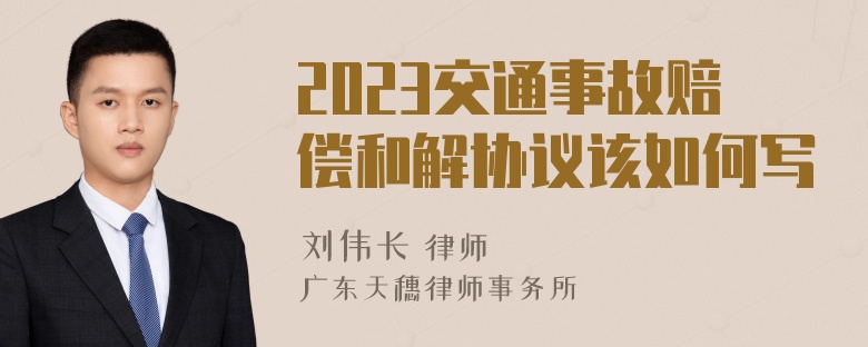 2023交通事故赔偿和解协议该如何写