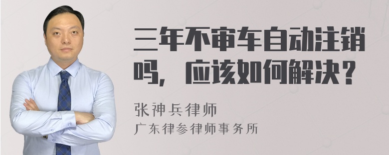 三年不审车自动注销吗，应该如何解决？