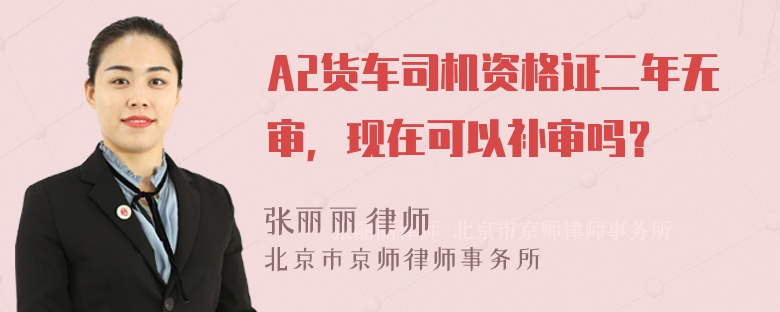 A2货车司机资格证二年无审，现在可以补审吗？