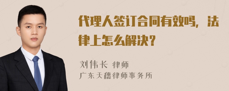 代理人签订合同有效吗，法律上怎么解决？