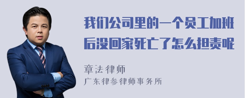 我们公司里的一个员工加班后没回家死亡了怎么担责呢