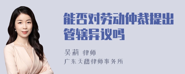 能否对劳动仲裁提出管辖异议吗