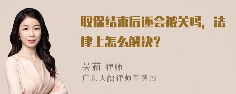 取保结束后还会被关吗，法律上怎么解决？