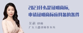 2023什么是证明商标，申请证明商标应具备的条件