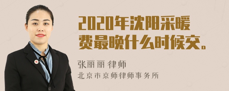 2020年沈阳采暖费最晚什么时候交。