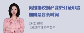 离婚协议财产变更公证审查期限是多长时间