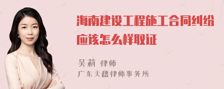 海南建设工程施工合同纠纷应该怎么样取证