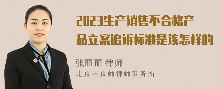 2023生产销售不合格产品立案追诉标准是该怎样的