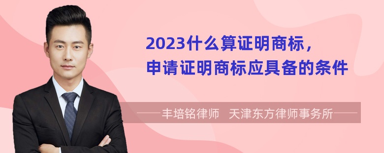 2023什么算证明商标，申请证明商标应具备的条件