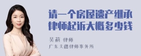 请一个房屋遗产继承律师起诉大概多少钱