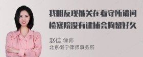 我朋友现被关在看守所请问检察院没有逮捕会拘留好久