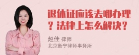 退休证应该去哪办理？法律上怎么解决？