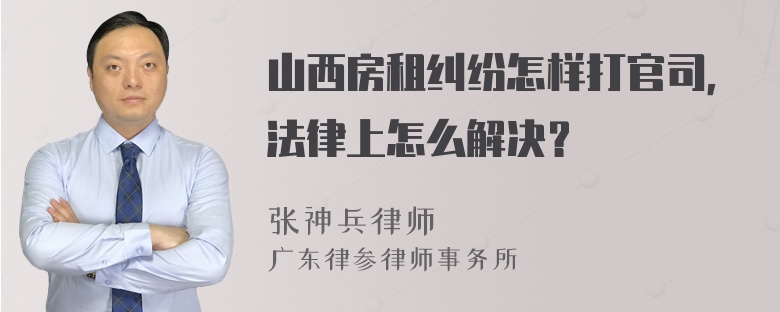 山西房租纠纷怎样打官司，法律上怎么解决？