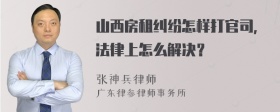 山西房租纠纷怎样打官司，法律上怎么解决？