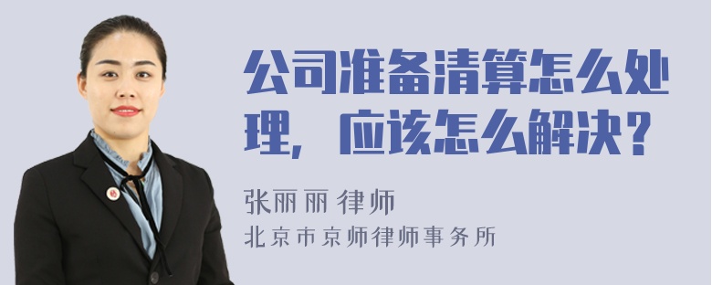 公司准备清算怎么处理，应该怎么解决？
