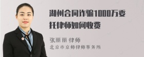 湖州合同诈骗1000万委托律师如何收费