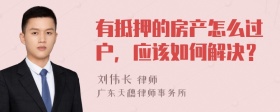 有抵押的房产怎么过户，应该如何解决？