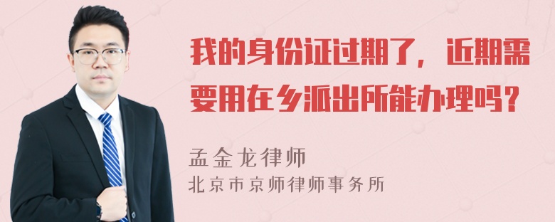我的身份证过期了，近期需要用在乡派出所能办理吗？
