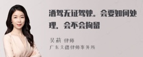 酒驾无证驾驶。会要如何处理．会不会拘留