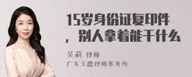 15岁身份证复印件，别人拿着能干什么