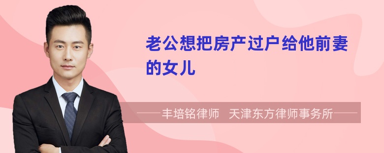 老公想把房产过户给他前妻的女儿