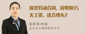 没签劳动合同，辞职扣15天工资。这合理么？