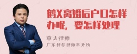 鹤X离婚后户口怎样办呢，要怎样处理