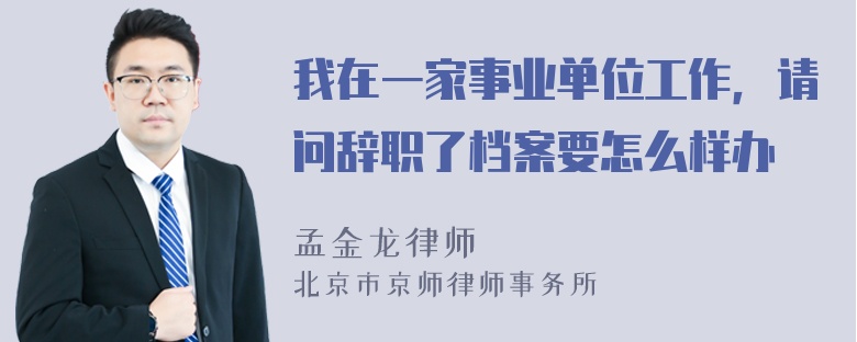 我在一家事业单位工作，请问辞职了档案要怎么样办