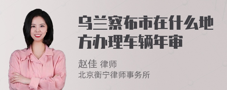 乌兰察布市在什么地方办理车辆年审
