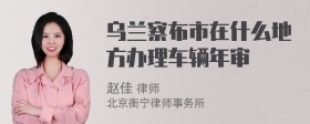乌兰察布市在什么地方办理车辆年审