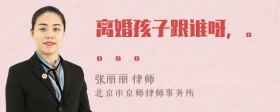 离婚孩子跟谁呀，。。。。