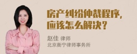 房产纠纷仲裁程序，应该怎么解决？