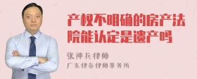 产权不明确的房产法院能认定是遗产吗
