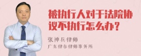 被执行人对于法院协议不执行怎么办？