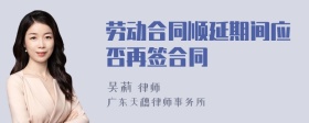劳动合同顺延期间应否再签合同