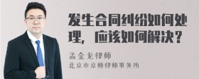 发生合同纠纷如何处理，应该如何解决？