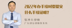 2022年办手续时要提交什么手续证明？