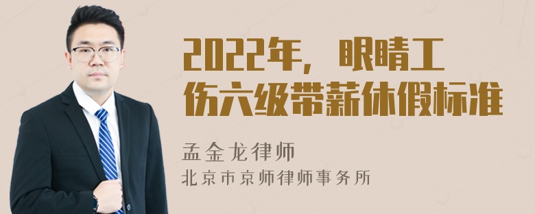 2022年，眼睛工伤六级带薪休假标准