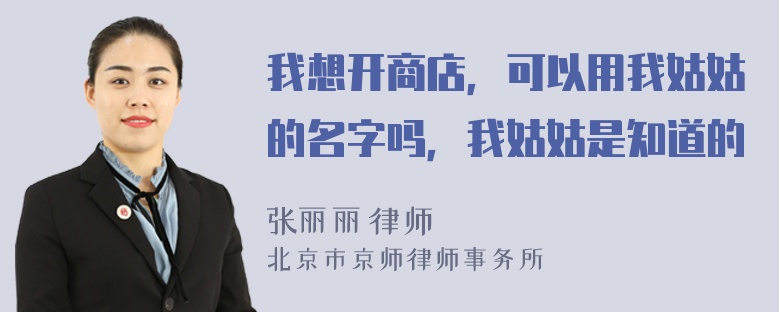 我想开商店，可以用我姑姑的名字吗，我姑姑是知道的