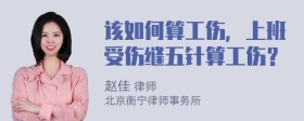 该如何算工伤，上班受伤缝五针算工伤？