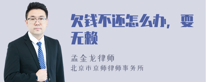 欠钱不还怎么办，耍无赖