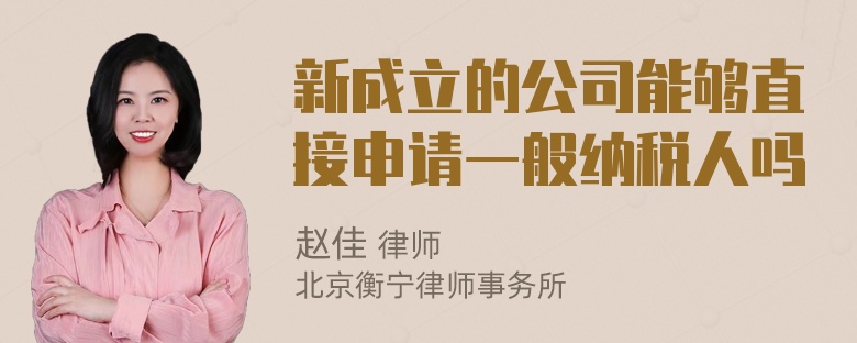 新成立的公司能够直接申请一般纳税人吗