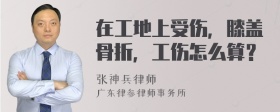 在工地上受伤，膝盖骨折，工伤怎么算？