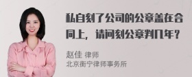私自刻了公司的公章盖在合同上，请问刻公章判几年？