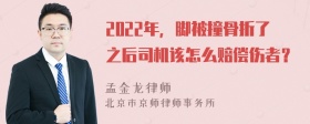 2022年，脚被撞骨折了之后司机该怎么赔偿伤者？