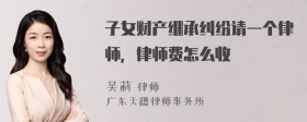 子女财产继承纠纷请一个律师，律师费怎么收