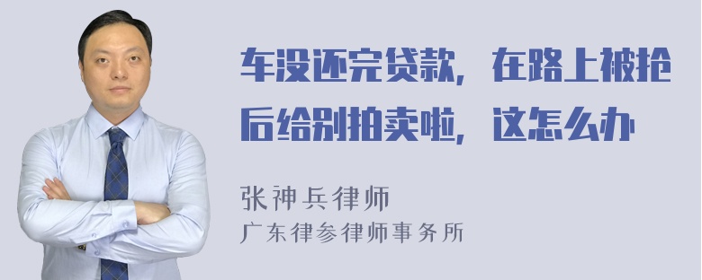 车没还完贷款，在路上被抢后给别拍卖啦，这怎么办
