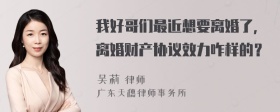 我好哥们最近想要离婚了，离婚财产协议效力咋样的？